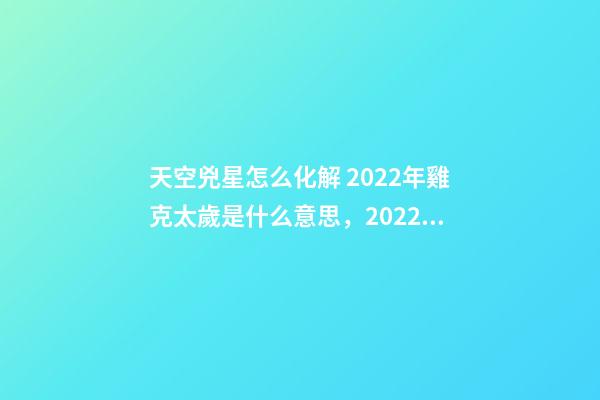 天空兇星怎么化解 2022年雞克太歲是什么意思，2022年流年犯兇星怎么化解-第1張-觀點-玄機派